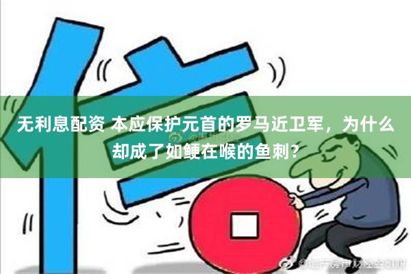 无利息配资 本应保护元首的罗马近卫军，为什么却成了如鲠在喉的