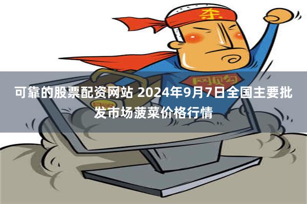 可靠的股票配资网站 2024年9月7日全国主要批发市场菠菜价格行情