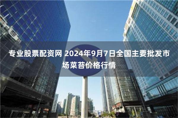 专业股票配资网 2024年9月7日全国主要批发市场菜苔价格行情