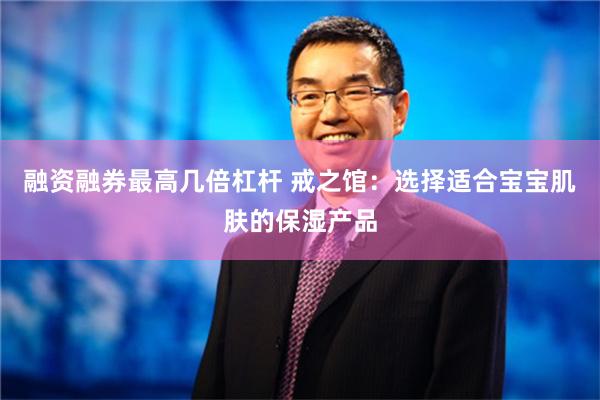 融资融券最高几倍杠杆 戒之馆：选择适合宝宝肌肤的保湿产品