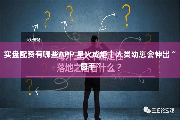 实盘配资有哪些APP 星火成炬｜人类幼崽会伸出“圆手”