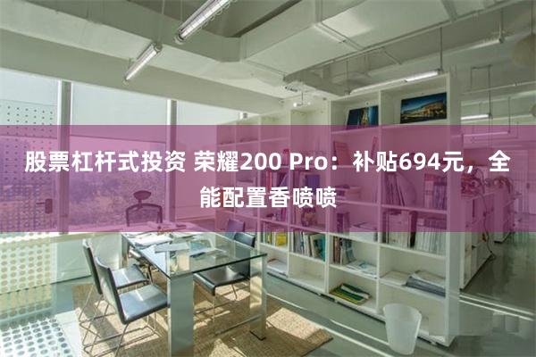 股票杠杆式投资 荣耀200 Pro：补贴694元，全能配置香