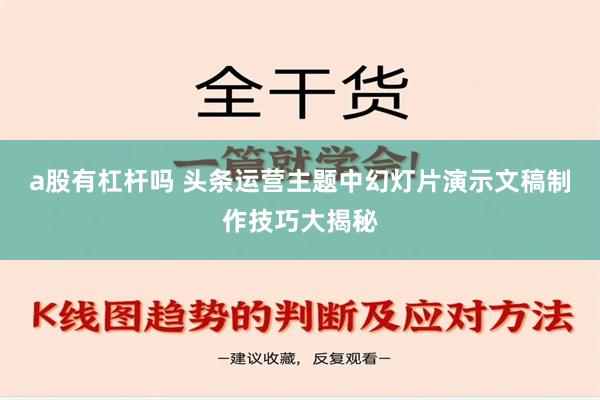 a股有杠杆吗 头条运营主题中幻灯片演示文稿制作技巧大揭秘