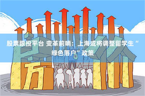 股票跟投平台 变革前哨：上海或将调整留学生“绿色落户”政策