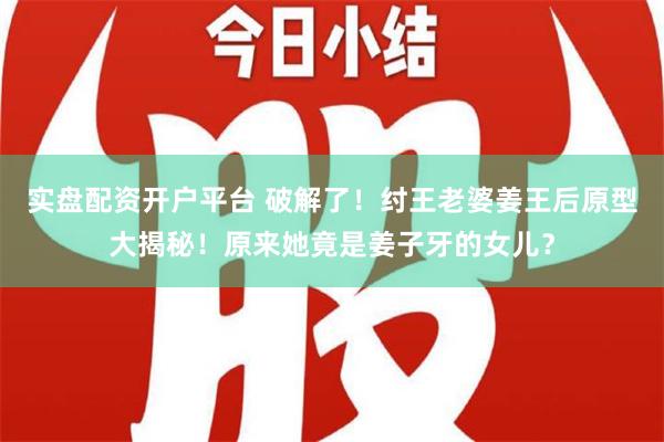 实盘配资开户平台 破解了！纣王老婆姜王后原型大揭秘！原来她竟