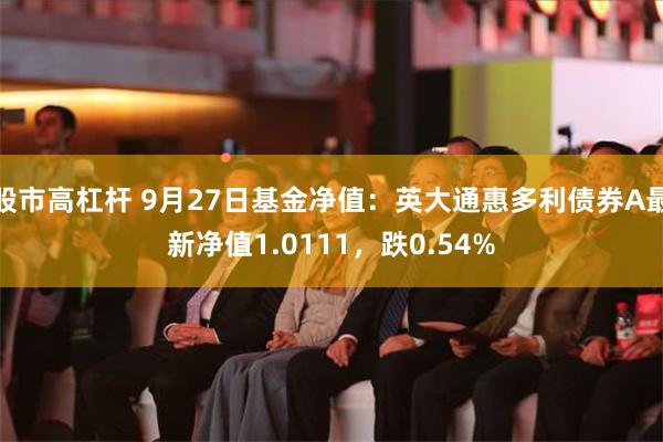 股市高杠杆 9月27日基金净值：英大通惠多利债券A最新净值1