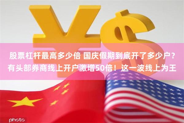 股票杠杆最高多少倍 国庆假期到底开了多少户？有头部券商线上开