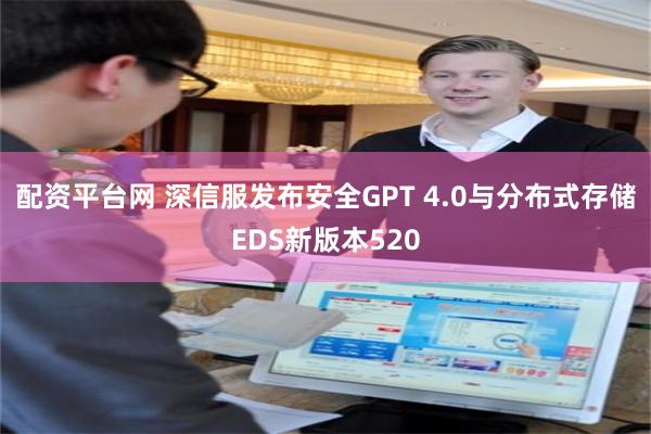 配资平台网 深信服发布安全GPT 4.0与分布式存储EDS新