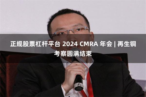 正规股票杠杆平台 2024 CMRA 年会 | 再生铜考察圆满结束