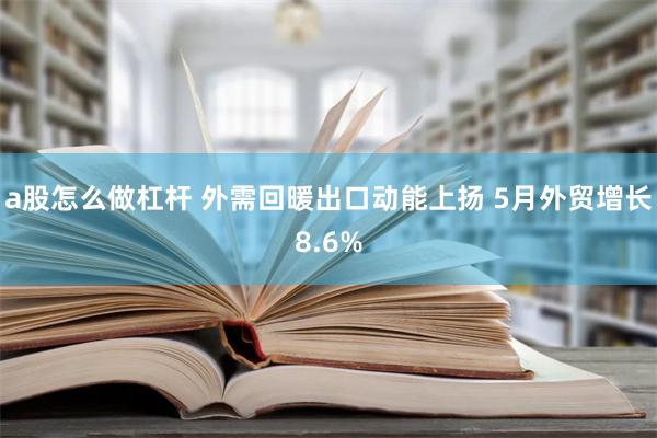 a股怎么做杠杆 外需回暖出口动能上扬 5月外贸增长8.6%