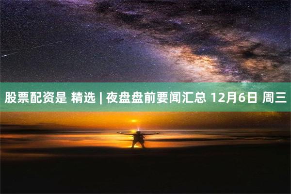 股票配资是 精选 | 夜盘盘前要闻汇总 12月6日 周三