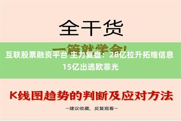 互联股票融资平台 主力复盘：28亿拉升拓维信息 15亿出逃欧