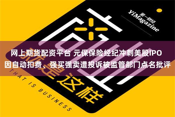 网上期货配资平台 元保保险经纪冲刺美股IPO 因自动扣费、强