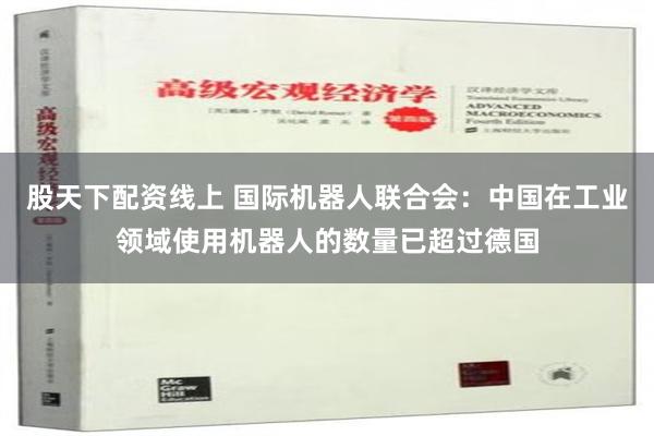 股天下配资线上 国际机器人联合会：中国在工业领域使用机器人的