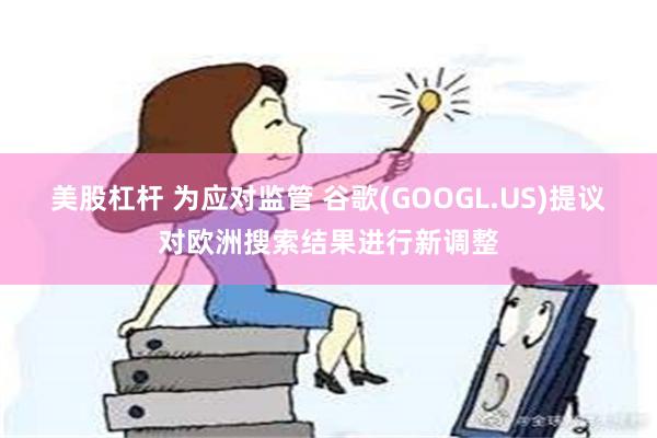 美股杠杆 为应对监管 谷歌(GOOGL.US)提议对欧洲搜索