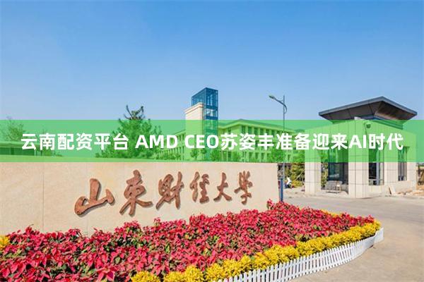 云南配资平台 AMD CEO苏姿丰准备迎来AI时代