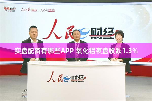 实盘配资有哪些APP 氧化铝夜盘收跌1.3%