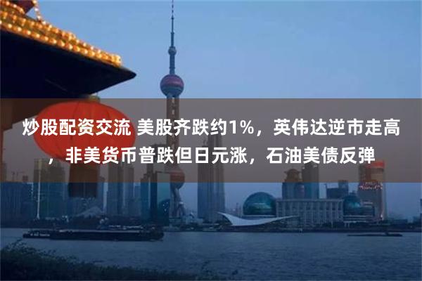 炒股配资交流 美股齐跌约1%，英伟达逆市走高，非美货币普跌但