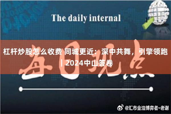 杠杆炒股怎么收费 同城更近：深中共舞，引擎领跑｜2024中山