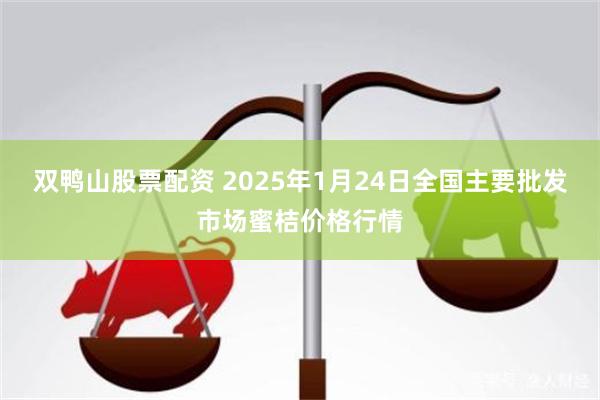 双鸭山股票配资 2025年1月24日全国主要批发市场蜜桔价格