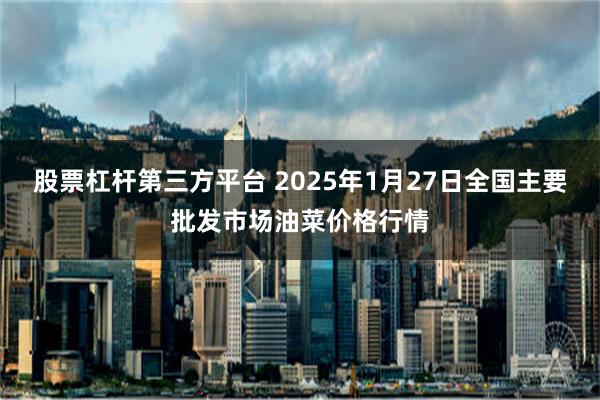 股票杠杆第三方平台 2025年1月27日全国主要批发市场油菜