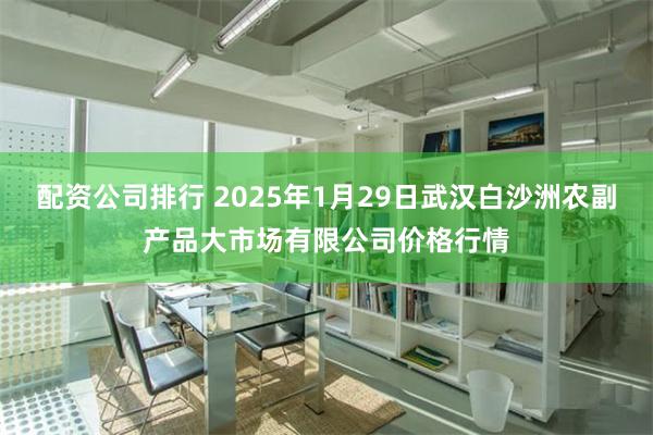 配资公司排行 2025年1月29日武汉白沙洲农副产品大市场有