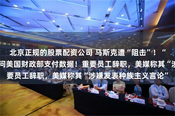 北京正规的股票配资公司 马斯克遭“阻击”！“政府效率部”被禁止访问美国财政部支付数据！重要员工辞职，美媒称其“涉嫌发表种族主义言论”