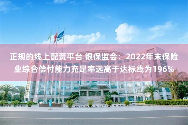 正规的线上配资平台 银保监会：2022年末保险业综合偿付能力